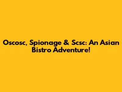 Oscosc, Spionage & Scsc: An Asian Bistro Adventure!