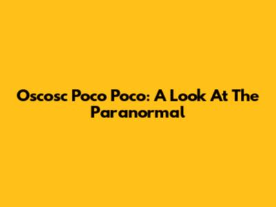 Oscosc Poco Poco: A Look At The Paranormal