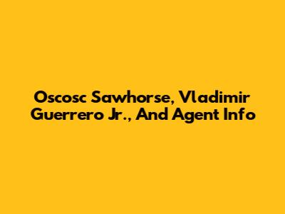 Oscosc Sawhorse, Vladimir Guerrero Jr., And Agent Info