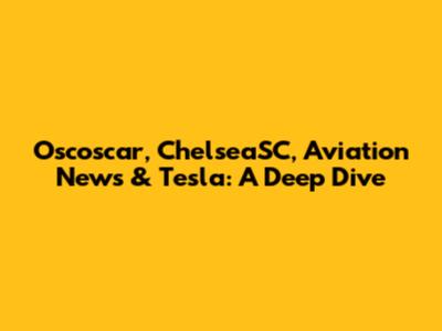 Oscoscar, ChelseaSC, Aviation News & Tesla: A Deep Dive