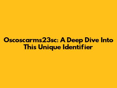 Oscoscarms23sc: A Deep Dive Into This Unique Identifier