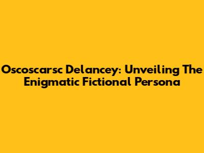 Oscoscarsc Delancey: Unveiling The Enigmatic Fictional Persona