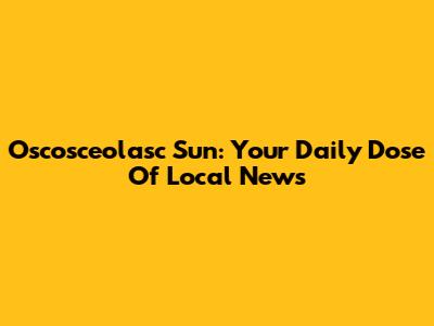 Oscosceolasc Sun: Your Daily Dose Of Local News