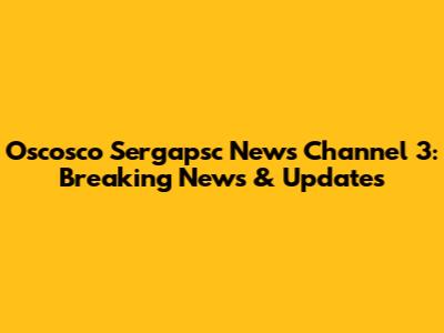 Oscosco Sergapsc News Channel 3: Breaking News & Updates