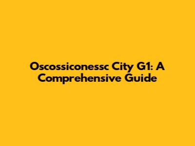 Oscossiconessc City G1: A Comprehensive Guide