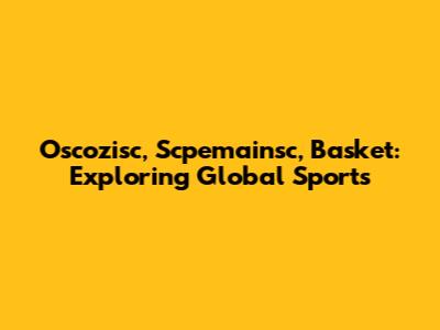 Oscozisc, Scpemainsc, Basket: Exploring Global Sports