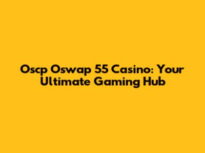 Oscp Oswap 55 Casino: Your Ultimate Gaming Hub