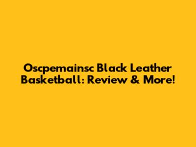 Oscpemainsc Black Leather Basketball: Review & More!