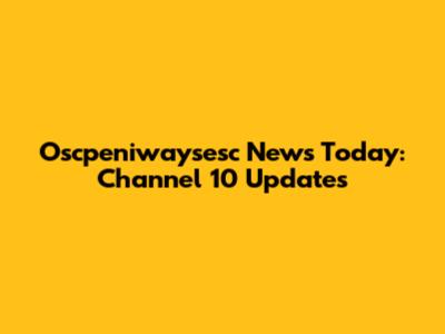 Oscpeniwaysesc News Today: Channel 10 Updates