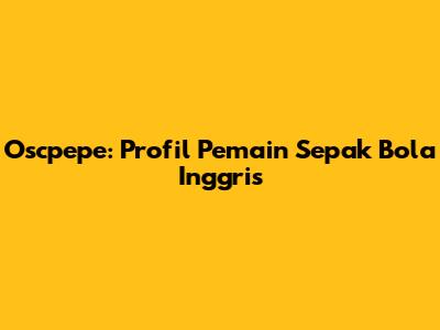 Oscpepe: Profil Pemain Sepak Bola Inggris