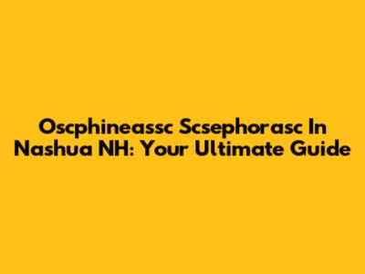 Oscphineassc Scsephorasc In Nashua NH: Your Ultimate Guide