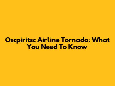 Oscpiritsc Airline Tornado: What You Need To Know