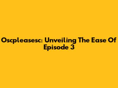 Oscpleasesc: Unveiling The Ease Of Episode 3