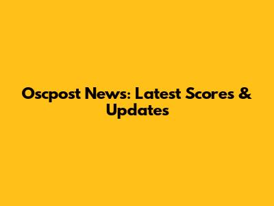 Oscpost News: Latest Scores & Updates