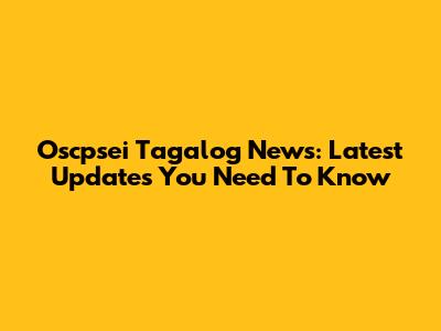 Oscpsei Tagalog News: Latest Updates You Need To Know