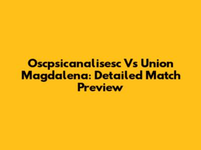 Oscpsicanalisesc Vs Union Magdalena: Detailed Match Preview