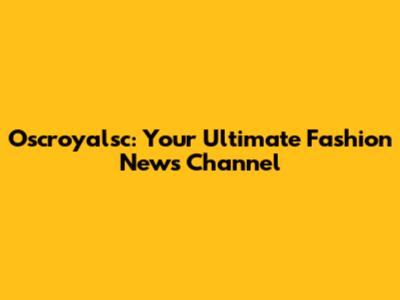Oscroyalsc: Your Ultimate Fashion News Channel