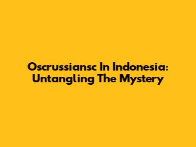 Oscrussiansc In Indonesia: Untangling The Mystery