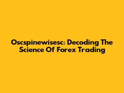 Oscspinewisesc: Decoding The Science Of Forex Trading