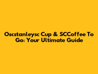 Oscstanleysc Cup & SCCoffee To Go: Your Ultimate Guide