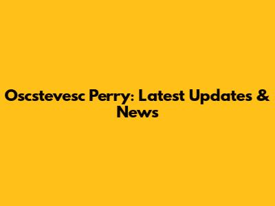 Oscstevesc Perry: Latest Updates & News