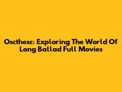 Oscthesc: Exploring The World Of Long Ballad Full Movies