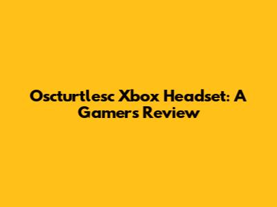 Oscturtlesc Xbox Headset: A Gamer's Review