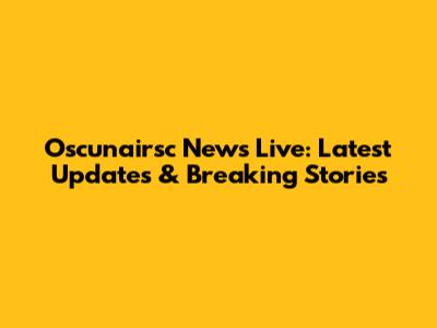 Oscunairsc News Live: Latest Updates & Breaking Stories