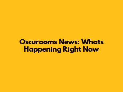 Oscurooms News: What's Happening Right Now
