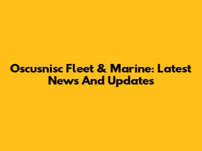 Oscusnisc Fleet & Marine: Latest News And Updates