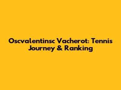 Oscvalentinsc Vacherot: Tennis Journey & Ranking