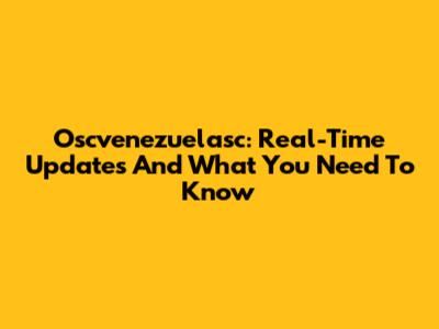 Oscvenezuelasc: Real-Time Updates And What You Need To Know