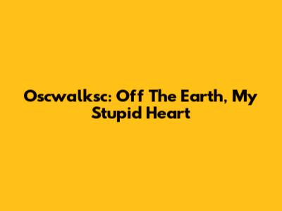 Oscwalksc: Off The Earth, My Stupid Heart