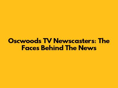 Oscwoods TV Newscasters: The Faces Behind The News