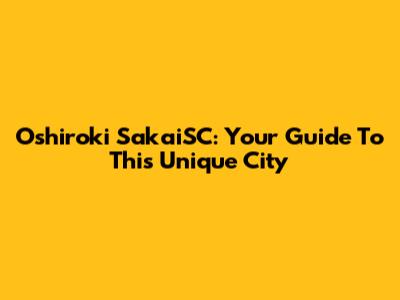 Oshiroki SakaiSC: Your Guide To This Unique City