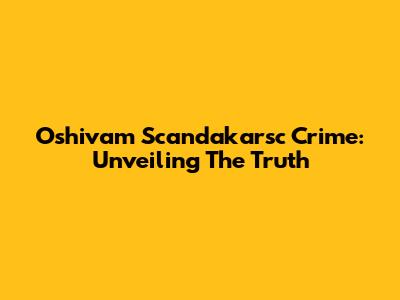 Oshivam Scandakarsc Crime: Unveiling The Truth