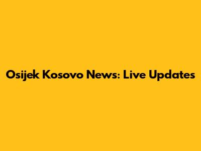 Osijek Kosovo News: Live Updates