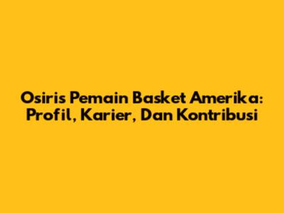 Osiris Pemain Basket Amerika: Profil, Karier, Dan Kontribusi