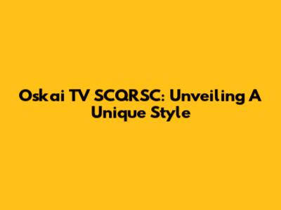 Oskai TV SCQRSC: Unveiling A Unique Style