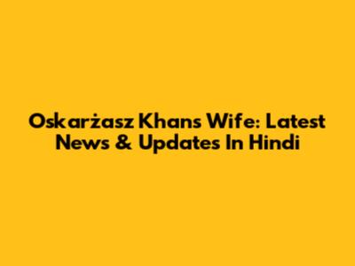 Oskarżasz Khan's Wife: Latest News & Updates In Hindi