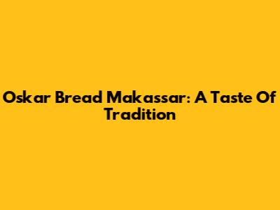 Oskar Bread Makassar: A Taste Of Tradition