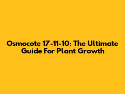 Osmocote 17-11-10: The Ultimate Guide For Plant Growth