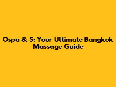 Ospa & S: Your Ultimate Bangkok Massage Guide