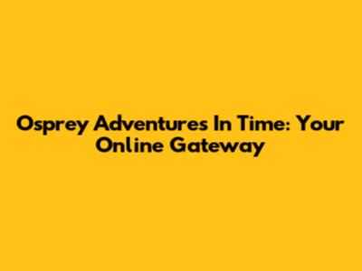 Osprey Adventures In Time: Your Online Gateway