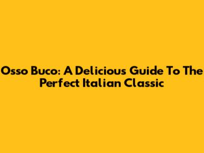 Osso Buco: A Delicious Guide To The Perfect Italian Classic
