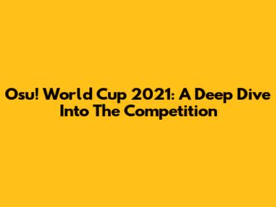 Osu! World Cup 2021: A Deep Dive Into The Competition