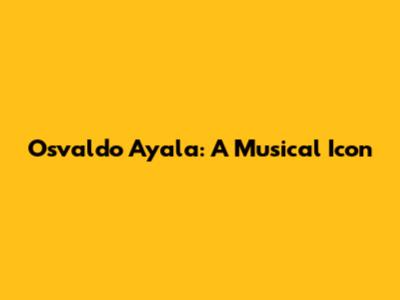 Osvaldo Ayala: A Musical Icon