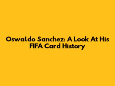 Oswaldo Sanchez: A Look At His FIFA Card History