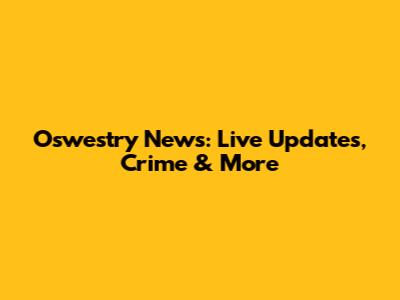Oswestry News: Live Updates, Crime & More