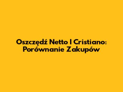 Oszczędź Netto I Cristiano: Porównanie Zakupów